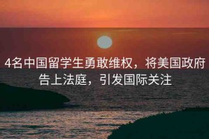 4名中國留學(xué)生勇敢維權(quán)，將美國政府告上法庭，引發(fā)國際關(guān)注