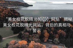 “美女?；摼??網(wǎng)站”揭秘美女校花脫精光網(wǎng)站，背后的真相與警示