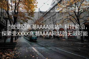 “做受?高潮AAAA網(wǎng)站”科技前沿，探索受XXXX高潮AAAA網(wǎng)站的無(wú)限可能