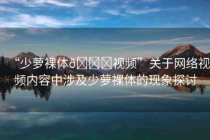 “少蘿裸體??視頻”關于網(wǎng)絡視頻內(nèi)容中涉及少蘿裸體的現(xiàn)象探討