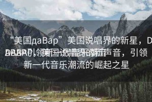 “美國дaBap”美國說唱界的新星，DABAP引領(lǐng)新一代音樂潮流
DABAP，美國說唱界的新聲音，引領(lǐng)新一代音樂潮流的崛起之星