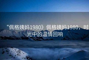 “佩格姨媽1980》佩格姨媽1980，時(shí)光中的溫情回響