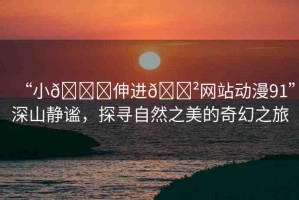 “小??伸進??網(wǎng)站動漫91”深山靜謐，探尋自然之美的奇幻之旅