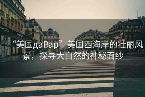 “美國дaBap”美國西海岸的壯麗風景，探尋大自然的神秘面紗