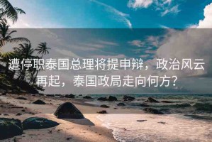 遭停職泰國總理將提申辯，政治風云再起，泰國政局走向何方？