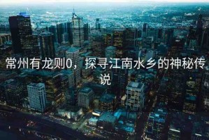 常州有龍則0，探尋江南水鄉(xiāng)的神秘傳說(shuō)