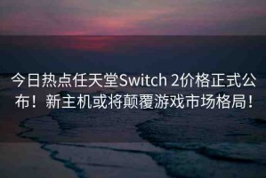 今日熱點(diǎn)任天堂Switch 2價(jià)格正式公布！新主機(jī)或?qū)㈩嵏灿螒蚴袌?chǎng)格局！
