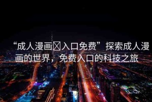 “成人漫畫?入口免費”探索成人漫畫的世界，免費入口的科技之旅