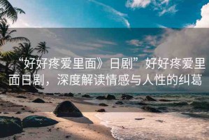 “好好疼愛里面》日劇”好好疼愛里面日劇，深度解讀情感與人性的糾葛
