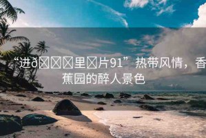 “進(jìn)??里?片91”熱帶風(fēng)情，香蕉園的醉人景色