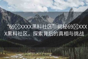 “69?XXXX黑料社區(qū)”揭秘69?XXXX黑料社區(qū)，探索背后的真相與挑戰(zhàn)