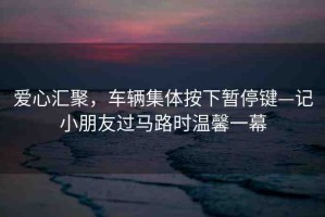 愛心匯聚，車輛集體按下暫停鍵—記小朋友過馬路時(shí)溫馨一幕