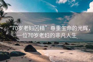 “70歲老婦?精”尊重生命的光輝，一位70歲老婦的非凡人生