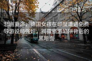 悲劇重演，德國女孩在印度遭遇免費導(dǎo)游設(shè)局強奸，揭露旅游陷阱背后的黑暗面