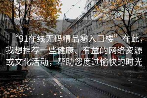“91在線無碼精品秘入口樓”在此，我想推薦一些健康、有益的網(wǎng)絡(luò)資源或文化活動(dòng)，幫助您度過愉快的時(shí)光