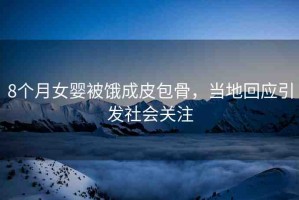 8個月女嬰被餓成皮包骨，當?shù)鼗貞l(fā)社會關注