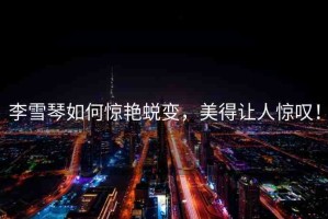 李雪琴如何驚艷蛻變，美得讓人驚嘆！