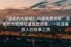 “溫柔的大姐姐》動漫免費(fèi)觀看”溫柔的大姐姐動漫免費(fèi)觀看，一段溫馨感人的故事之旅