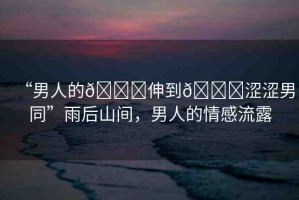 “男人的??伸到??澀澀男同”雨后山間，男人的情感流露