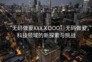 “無(wú)碼做爰XXXⅩOOO”無(wú)碼做爰，科技領(lǐng)域的新探索與挑戰(zhàn)