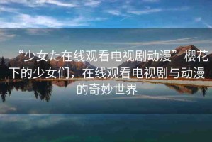 “少女た在線觀看電視劇動(dòng)漫”櫻花下的少女們，在線觀看電視劇與動(dòng)漫的奇妙世界