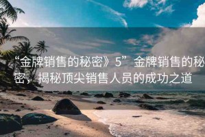 “金牌銷(xiāo)售的秘密》5”金牌銷(xiāo)售的秘密，揭秘頂尖銷(xiāo)售人員的成功之道