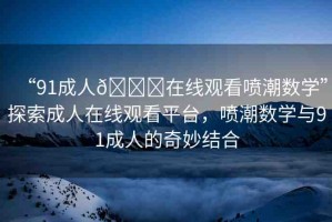 “91成人??在線觀看噴潮數(shù)學(xué)”探索成人在線觀看平臺(tái)，噴潮數(shù)學(xué)與91成人的奇妙結(jié)合