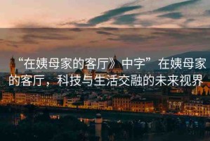 “在姨母家的客廳》中字”在姨母家的客廳，科技與生活交融的未來(lái)視界