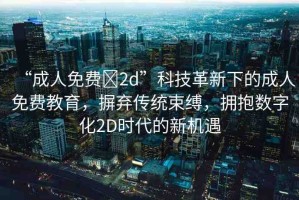 “成人免費(fèi)?2d”科技革新下的成人免費(fèi)教育，摒棄傳統(tǒng)束縛，擁抱數(shù)字化2D時(shí)代的新機(jī)遇