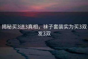 揭秘買3送3真相，襪子套裝實(shí)為買3雙發(fā)3雙