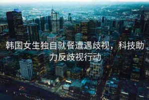 韓國(guó)女生獨(dú)自就餐遭遇歧視，科技助力反歧視行動(dòng)