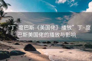“丁·度巴斯《美國佬》播放”丁·度巴斯美國佬的播放與影響