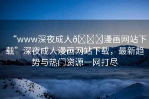 “www深夜成人??漫畫網(wǎng)站下載”深夜成人漫畫網(wǎng)站下載，最新趨勢(shì)與熱門資源一網(wǎng)打盡