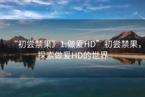 “初嘗禁果》1:做爰HD”初嘗禁果，探索做爰HD的世界