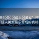 “免費(fèi)??成人?美女”揭秘免費(fèi)成人美女娛樂背后的真相