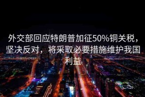外交部回應(yīng)特朗普加征50%銅關(guān)稅，堅(jiān)決反對，將采取必要措施維護(hù)我國利益