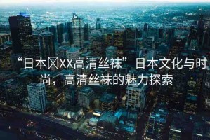 “日本?XX高清絲襪”日本文化與時尚，高清絲襪的魅力探索