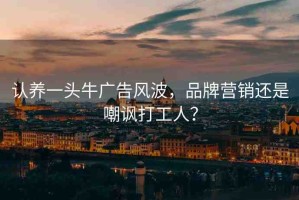 認養(yǎng)一頭牛廣告風(fēng)波，品牌營銷還是嘲諷打工人？