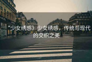 “少女繡感》少女繡感，傳統(tǒng)與現(xiàn)代的交織之美