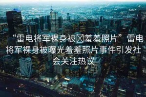 “雷電將軍裸身被?羞羞照片”雷電將軍裸身被曝光羞羞照片事件引發(fā)社會關注熱議