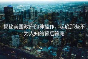 揭秘美國政府的神操作，起底那些不為人知的幕后策略