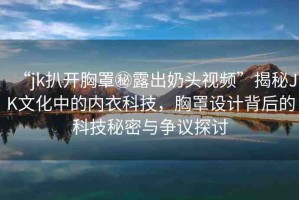 “jk扒開胸罩秘露出奶頭視頻”揭秘JK文化中的內(nèi)衣科技，胸罩設(shè)計(jì)背后的科技秘密與爭議探討