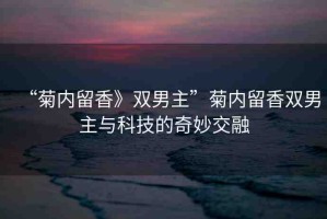 “菊內(nèi)留香》雙男主”菊內(nèi)留香雙男主與科技的奇妙交融
