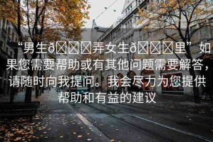 “男生??弄女生??里”如果您需要幫助或有其他問(wèn)題需要解答，請(qǐng)隨時(shí)向我提問(wèn)。我會(huì)盡力為您提供幫助和有益的建議
