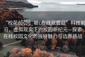 “?；??被c在線觀蘑菇”科技前沿，虛擬現(xiàn)實(shí)下的校園新紀(jì)元—探索在線校園文化的獨(dú)特魅力與邊界挑戰(zhàn)
