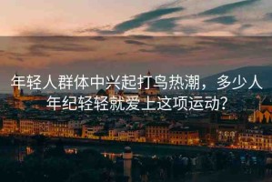 年輕人群體中興起打鳥熱潮，多少人年紀(jì)輕輕就愛上這項運動？