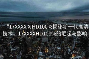 “17XXXXⅩHD100%揭秘新一代高清技術(shù)，17XXXXHD100%的崛起與影響