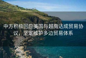 中方積極回應(yīng)美國與越南達(dá)成貿(mào)易協(xié)議，堅(jiān)定維護(hù)多邊貿(mào)易體系