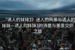 “誘人的妺妺3》迷人的風(fēng)景與誘人的妺妺—誘人的妺妺3的詩意與美景交織之旅