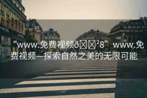 “www.免費視頻??8”www.免費視頻—探索自然之美的無限可能